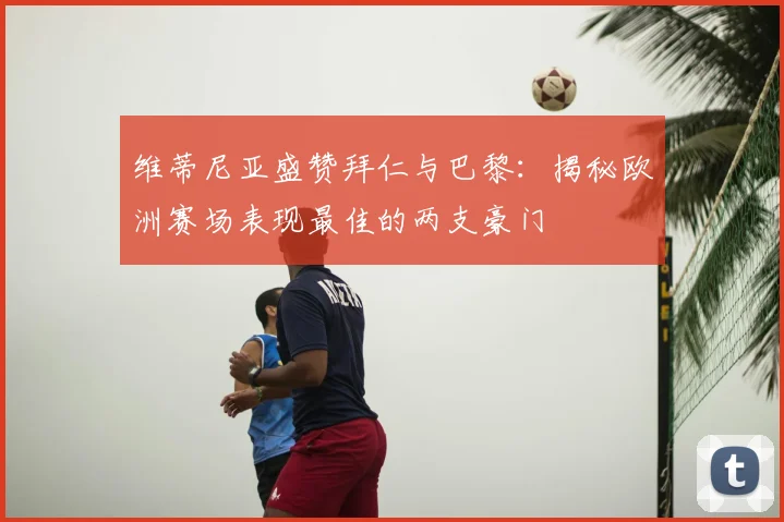 维蒂尼亚盛赞拜仁与巴黎：揭秘欧洲赛场表现最佳的两支豪门
