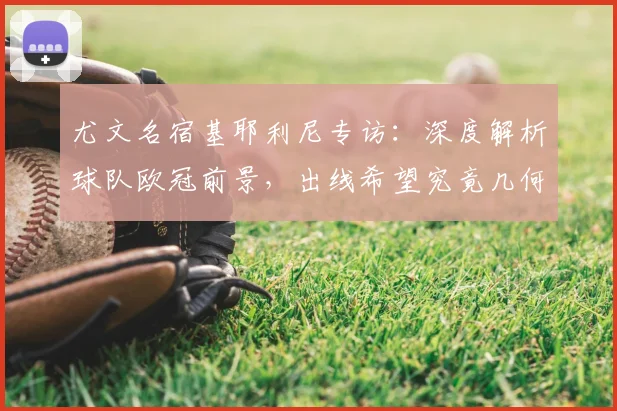 尤文名宿基耶利尼专访:深度解析球队欧冠前景,出线希望究竟几何?