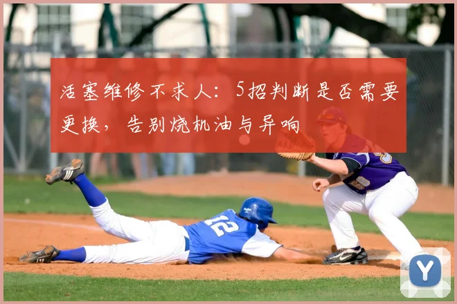 活塞维修不求人：5招判断是否需要更换，告别烧机油与异响