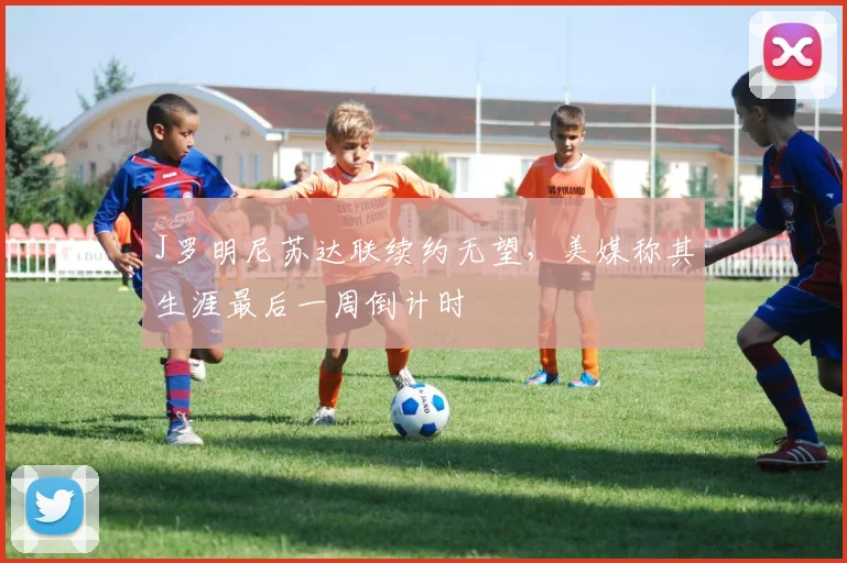 J罗明尼苏达联续约无望，美媒称其生涯最后一周倒计时