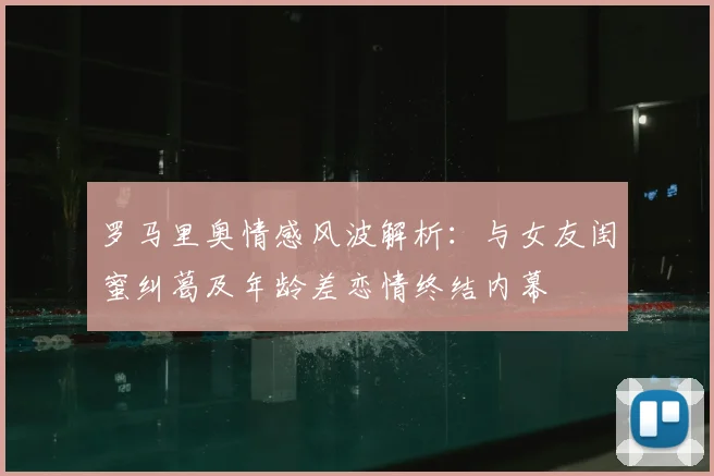罗马里奥情感风波解析:与女友闺蜜纠葛及年龄差恋情终结内幕