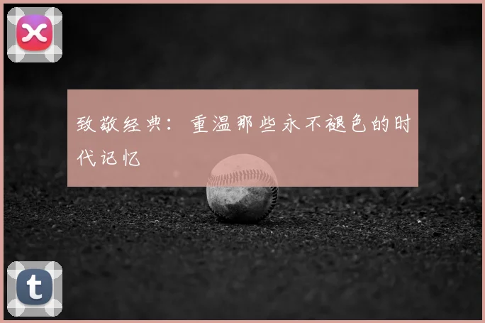 致敬经典：重温那些永不褪色的时代记忆