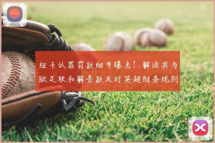 纽卡认罪罚款细节曝光！解读其与欧足联和解条款及对英超财务规则的警示