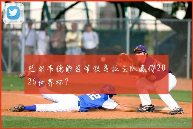 巴尔韦德能否带领乌拉圭队赢得2026世界杯?