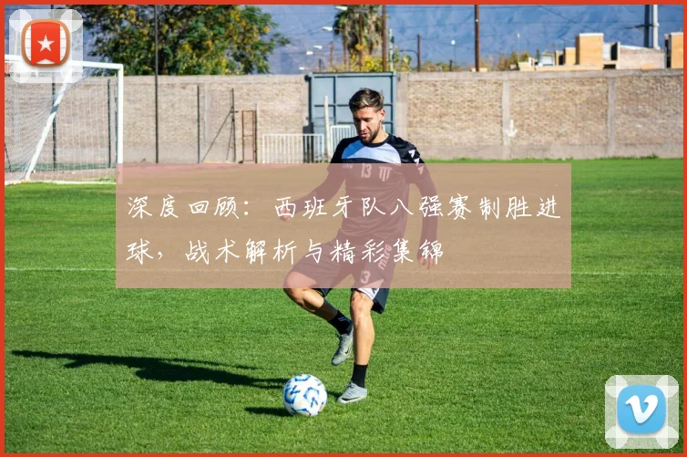深度回顾:西班牙队八强赛制胜进球,战术解析与精彩集锦