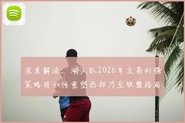 深度解读：湖人队2026年交易补强策略将如何重塑西部乃至联盟格局？