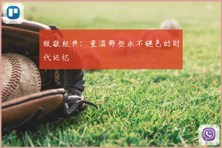 致敬经典:重温那些永不褪色的时代记忆