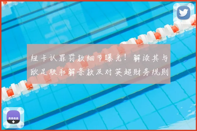 纽卡认罪罚款细节曝光!解读其与欧足联和解条款及对英超财务规则的警示