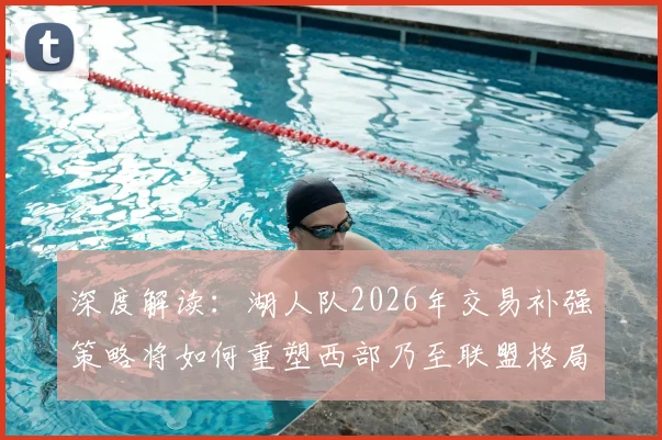 深度解读:湖人队2026年交易补强策略将如何重塑西部乃至联盟格局?