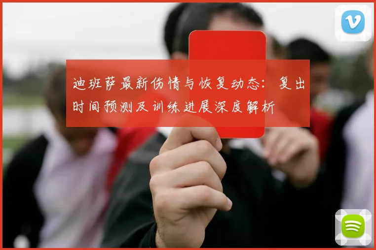 迪班萨最新伤情与恢复动态:复出时间预测及训练进展深度解析